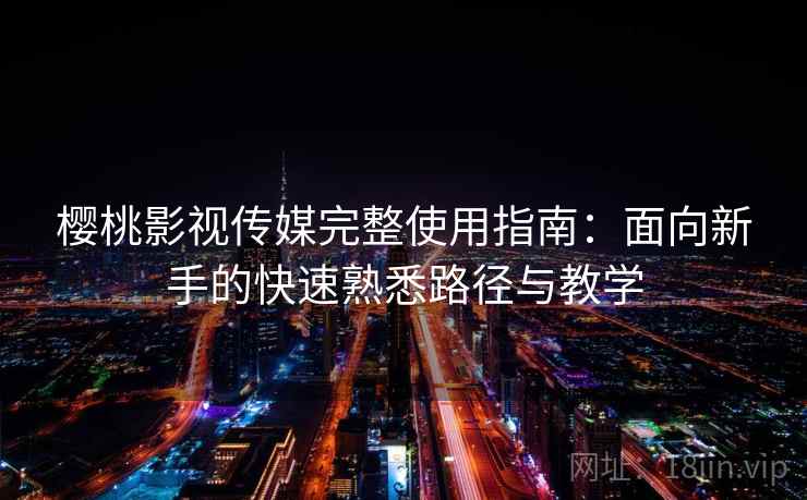 樱桃影视传媒完整使用指南:面向新手的快速熟悉路径与教学 樱桃影视传媒完整使用指南:面向新手的快速熟悉路径与教学