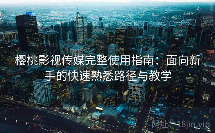 樱桃影视传媒完整使用指南：面向新手的快速熟悉路径与教学