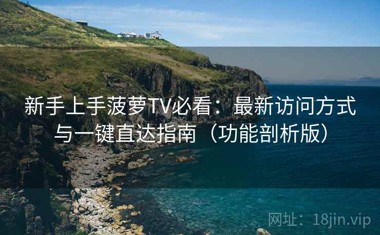 新手上手菠萝TV必看:最新访问方式与一键直达指南(功能剖析版) 新手上手菠萝TV必看:最新访问方式与一键直达指南(功能剖析版)