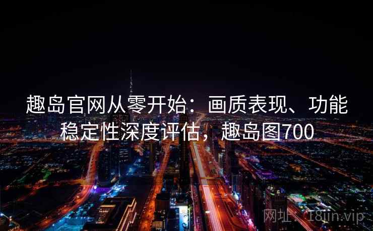趣岛官网从零开始:画质表现、功能稳定性深度评估,趣岛图700 趣岛官网从零开始:画质表现、功能稳定性深度评估,趣岛图700