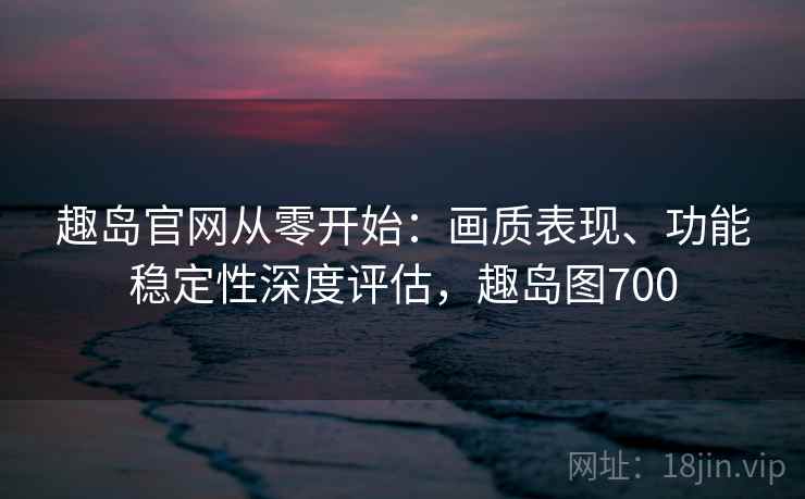 趣岛官网从零开始：画质表现、功能稳定性深度评估，趣岛图700
