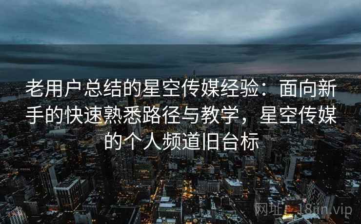 老用户总结的星空传媒经验:面向新手的快速熟悉路径与教学,星空传媒的个人频道旧台标 老用户总结的星空传媒经验:面向新手的快速熟悉路径与教学,星空传媒的个人频道旧台标