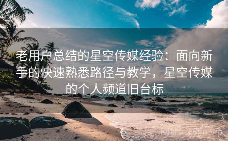 老用户总结的星空传媒经验：面向新手的快速熟悉路径与教学，星空传媒的个人频道旧台标