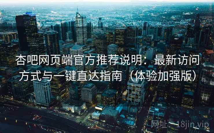 杏吧网页端官方推荐说明:最新访问方式与一键直达指南(体验加强版) 杏吧网页端官方推荐说明:最新访问方式与一键直达指南(体验加强版)