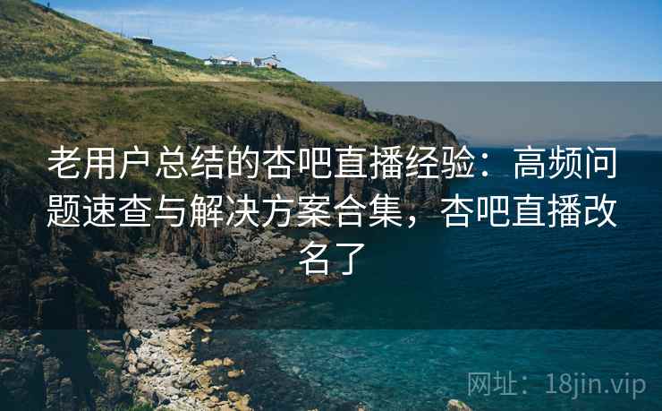 老用户总结的杏吧直播经验:高频问题速查与解决方案合集,杏吧直播改名了 老用户总结的杏吧直播经验:高频问题速查与解决方案合集,杏吧直播改名了