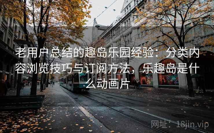老用户总结的趣岛乐园经验:分类内容浏览技巧与订阅方法,乐趣岛是什么动画片 老用户总结的趣岛乐园经验:分类内容浏览技巧与订阅方法,乐趣岛是什么动画片