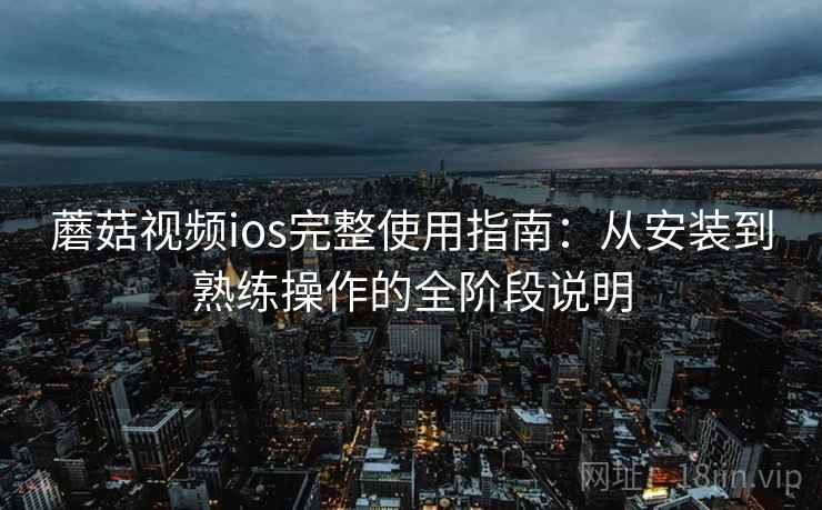 蘑菇视频ios完整使用指南：从安装到熟练操作的全阶段说明