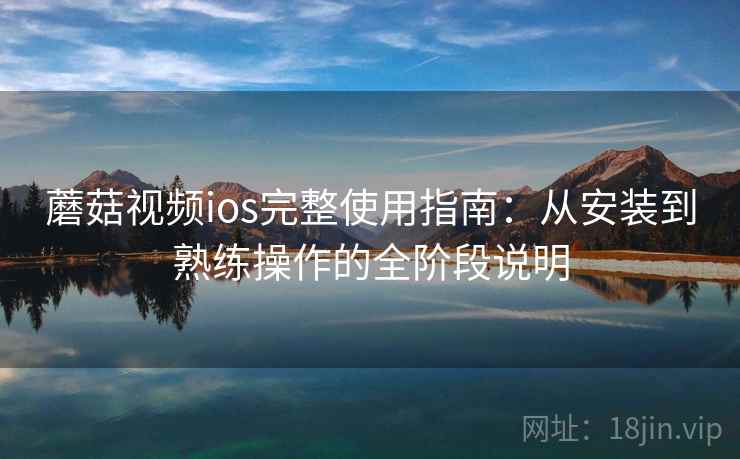 蘑菇视频ios完整使用指南:从安装到熟练操作的全阶段说明 蘑菇视频ios完整使用指南:从安装到熟练操作的全阶段说明