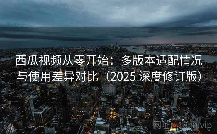 西瓜视频从零开始:多版本适配情况与使用差异对比(2025 深度修订版) 西瓜视频从零开始:多版本适配情况与使用差异对比(2025 深度修订版)