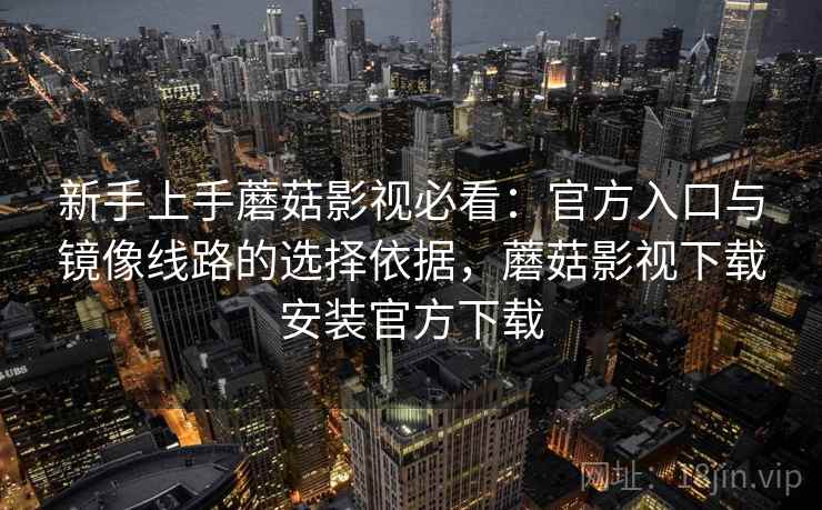 新手上手蘑菇影视必看:官方入口与镜像线路的选择依据,蘑菇影视下载安装官方下载 新手上手蘑菇影视必看:官方入口与镜像线路的选择依据,蘑菇影视下载安装官方下载