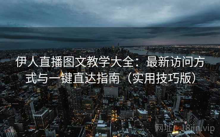 伊人直播图文教学大全：最新访问方式与一键直达指南（实用技巧版）