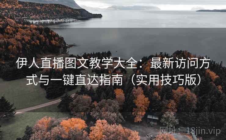 伊人直播图文教学大全:最新访问方式与一键直达指南(实用技巧版) 伊人直播图文教学大全:最新访问方式与一键直达指南(实用技巧版)