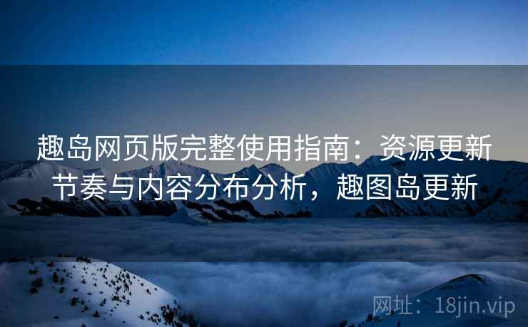趣岛网页版完整使用指南:资源更新节奏与内容分布分析,趣图岛更新 趣岛网页版完整使用指南:资源更新节奏与内容分布分析,趣图岛更新
