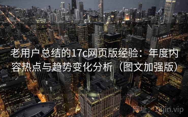 老用户总结的17c网页版经验：年度内容热点与趋势变化分析（图文加强版）