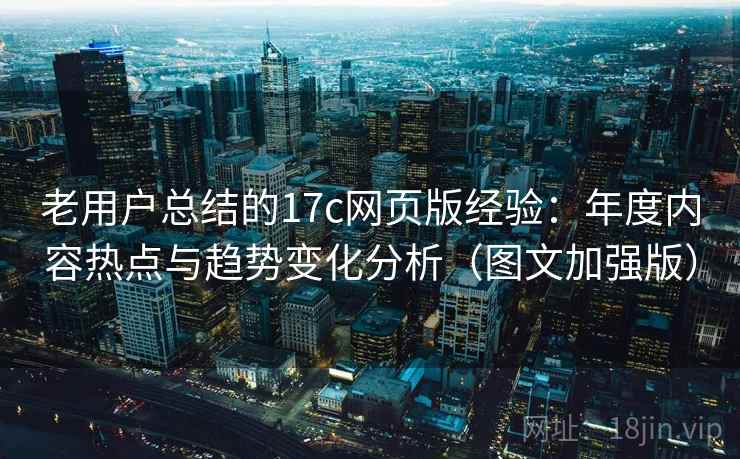 老用户总结的17c网页版经验:年度内容热点与趋势变化分析(图文加强版) 老用户总结的17c网页版经验:年度内容热点与趋势变化分析(图文加强版)