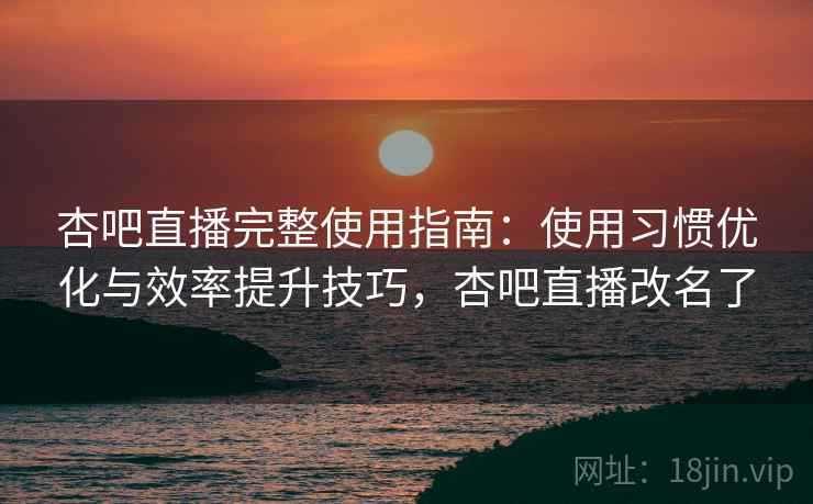 杏吧直播完整使用指南:使用习惯优化与效率提升技巧,杏吧直播改名了 杏吧直播完整使用指南:使用习惯优化与效率提升技巧,杏吧直播改名了
