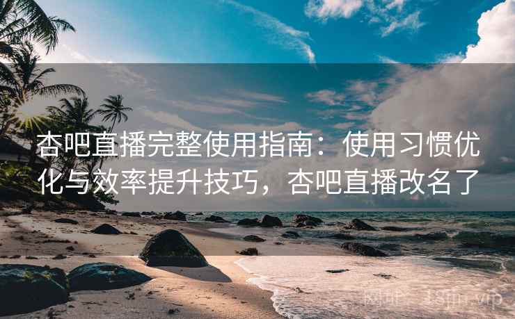 杏吧直播完整使用指南：使用习惯优化与效率提升技巧，杏吧直播改名了