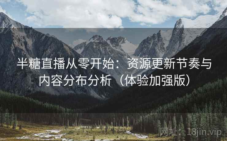 半糖直播从零开始：资源更新节奏与内容分布分析（体验加强版）