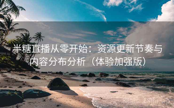 半糖直播从零开始:资源更新节奏与内容分布分析(体验加强版) 半糖直播从零开始:资源更新节奏与内容分布分析(体验加强版)