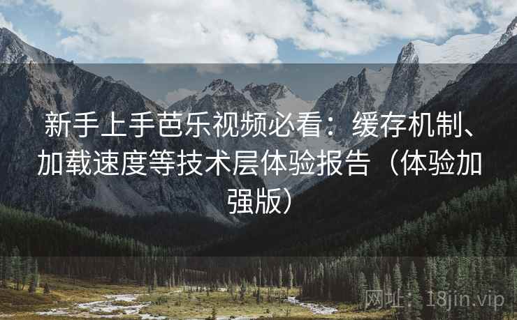 新手上手芭乐视频必看：缓存机制、加载速度等技术层体验报告（体验加强版）