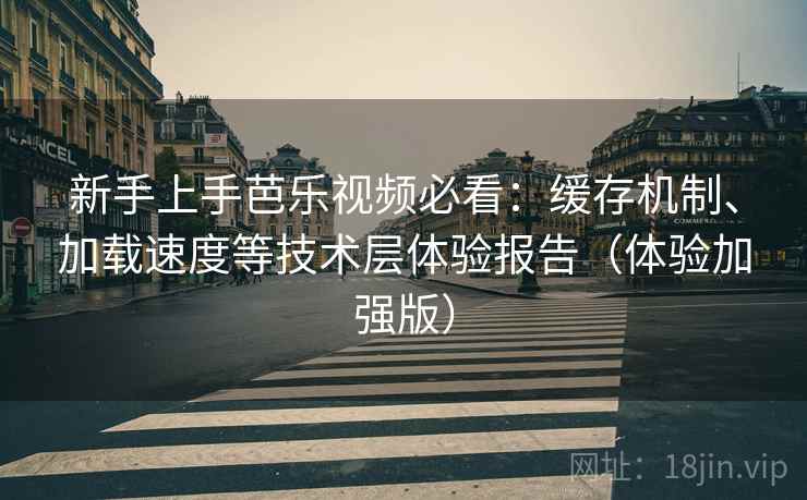 新手上手芭乐视频必看:缓存机制、加载速度等技术层体验报告(体验加强版) 新手上手芭乐视频必看:缓存机制、加载速度等技术层体验报告(体验加强版)