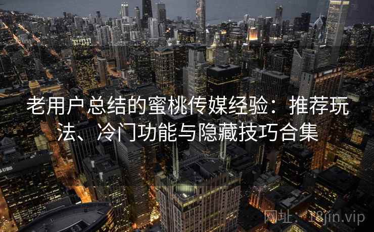 老用户总结的蜜桃传媒经验:推荐玩法、冷门功能与隐藏技巧合集 老用户总结的蜜桃传媒经验:推荐玩法、冷门功能与隐藏技巧合集
