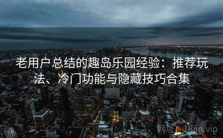 老用户总结的趣岛乐园经验:推荐玩法、冷门功能与隐藏技巧合集 老用户总结的趣岛乐园经验:推荐玩法、冷门功能与隐藏技巧合集