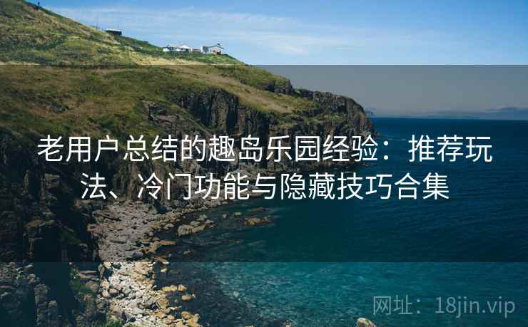 老用户总结的趣岛乐园经验：推荐玩法、冷门功能与隐藏技巧合集