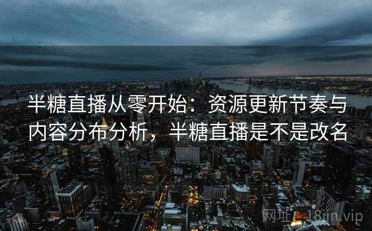 半糖直播从零开始：资源更新节奏与内容分布分析，半糖直播是不是改名