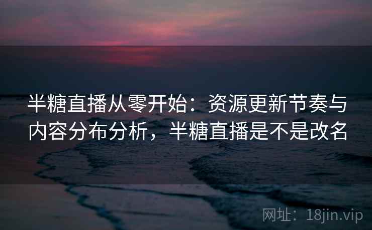 半糖直播从零开始:资源更新节奏与内容分布分析,半糖直播是不是改名 半糖直播从零开始:资源更新节奏与内容分布分析,半糖直播是不是改名