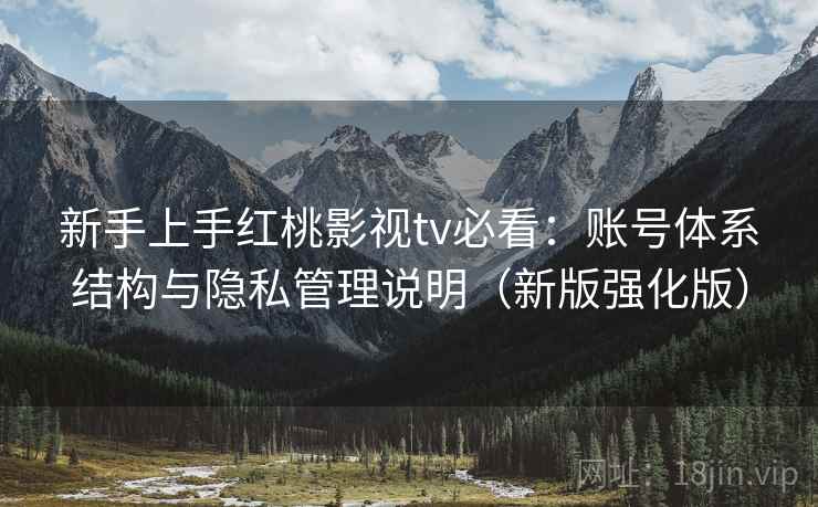 新手上手红桃影视tv必看:账号体系结构与隐私管理说明(新版强化版) 新手上手红桃影视tv必看:账号体系结构与隐私管理说明(新版强化版)