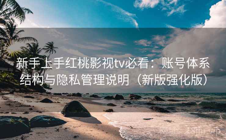 新手上手红桃影视tv必看：账号体系结构与隐私管理说明（新版强化版）