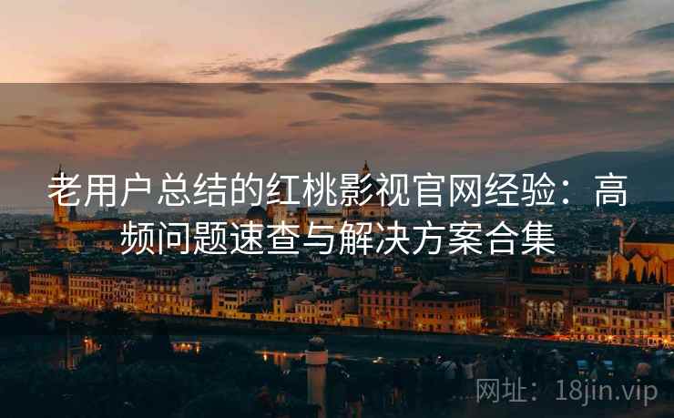 老用户总结的红桃影视官网经验：高频问题速查与解决方案合集