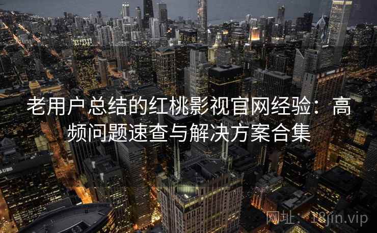 老用户总结的红桃影视官网经验:高频问题速查与解决方案合集 老用户总结的红桃影视官网经验:高频问题速查与解决方案合集