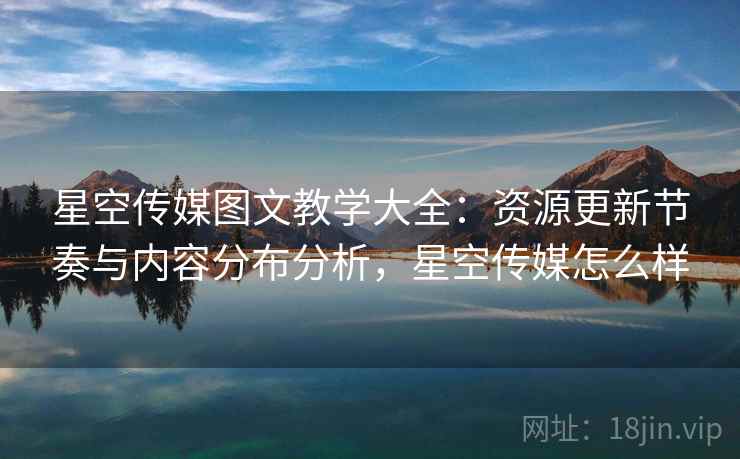 星空传媒图文教学大全:资源更新节奏与内容分布分析,星空传媒怎么样 星空传媒图文教学大全:资源更新节奏与内容分布分析,星空传媒怎么样