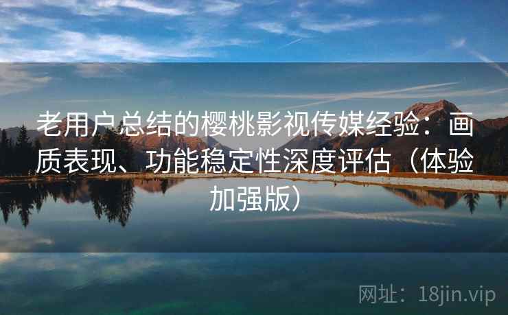 老用户总结的樱桃影视传媒经验:画质表现、功能稳定性深度评估(体验加强版) 老用户总结的樱桃影视传媒经验:画质表现、功能稳定性深度评估(体验加强版)