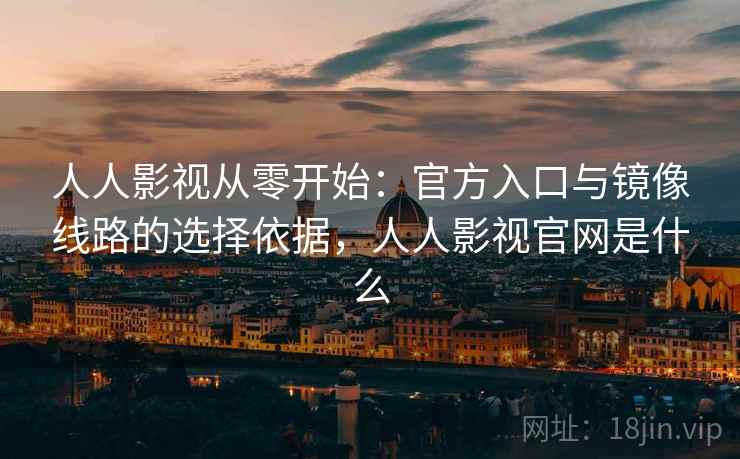 人人影视从零开始:官方入口与镜像线路的选择依据,人人影视官网是什么 人人影视从零开始:官方入口与镜像线路的选择依据,人人影视官网是什么