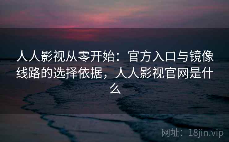 人人影视从零开始：官方入口与镜像线路的选择依据，人人影视官网是什么