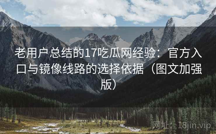 老用户总结的17吃瓜网经验:官方入口与镜像线路的选择依据(图文加强版) 老用户总结的17吃瓜网经验:官方入口与镜像线路的选择依据(图文加强版)
