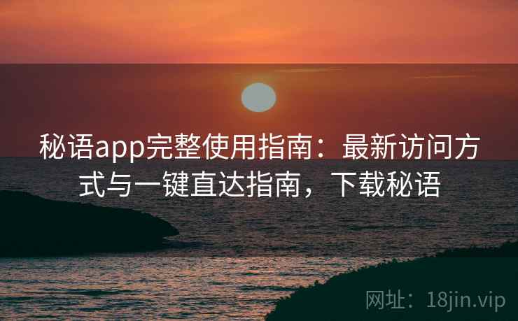 秘语app完整使用指南：最新访问方式与一键直达指南，下载秘语