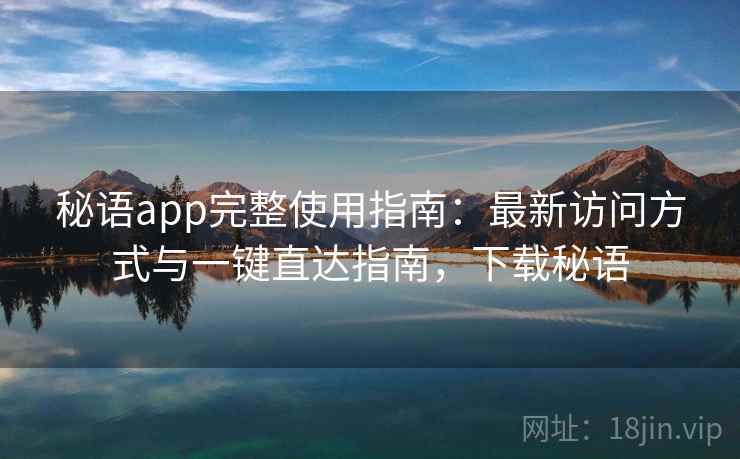 秘语app完整使用指南:最新访问方式与一键直达指南,下载秘语 秘语app完整使用指南:最新访问方式与一键直达指南,下载秘语