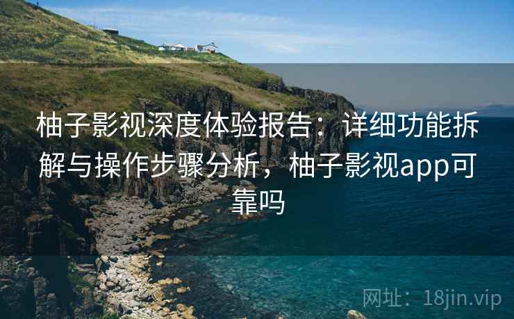 柚子影视深度体验报告:详细功能拆解与操作步骤分析,柚子影视app可靠吗 柚子影视深度体验报告:详细功能拆解与操作步骤分析,柚子影视app可靠吗