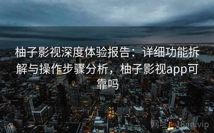 柚子影视深度体验报告：详细功能拆解与操作步骤分析，柚子影视app可靠吗