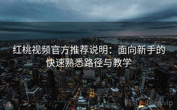 红桃视频官方推荐说明：面向新手的快速熟悉路径与教学