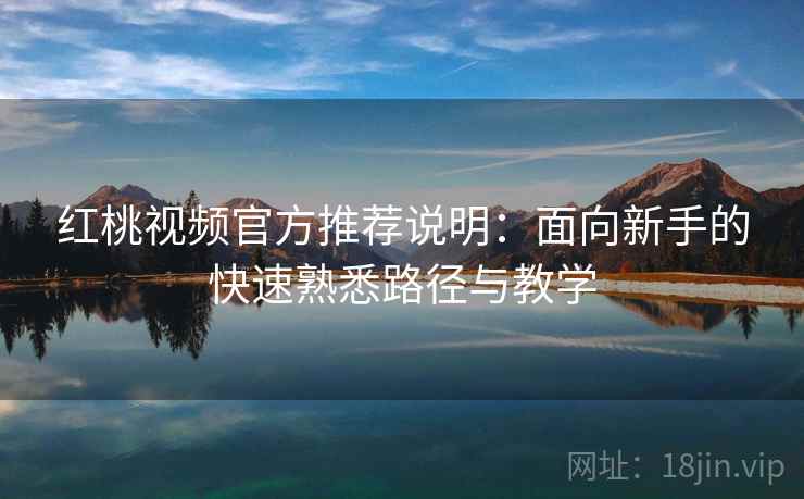 红桃视频官方推荐说明:面向新手的快速熟悉路径与教学 红桃视频官方推荐说明:面向新手的快速熟悉路径与教学