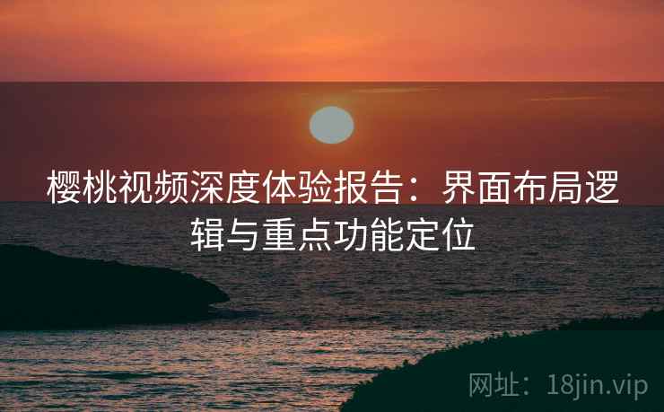 樱桃视频深度体验报告：界面布局逻辑与重点功能定位