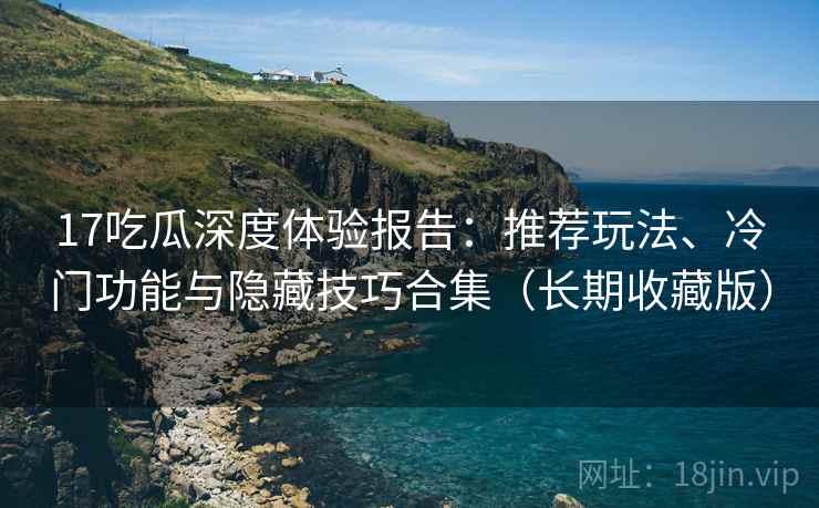 17吃瓜深度体验报告：推荐玩法、冷门功能与隐藏技巧合集（长期收藏版）