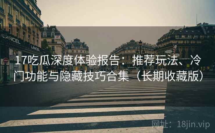 17吃瓜深度体验报告:推荐玩法、冷门功能与隐藏技巧合集(长期收藏版) 17吃瓜深度体验报告:推荐玩法、冷门功能与隐藏技巧合集(长期收藏版)