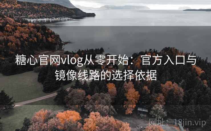 糖心官网vlog从零开始:官方入口与镜像线路的选择依据 糖心官网vlog从零开始:官方入口与镜像线路的选择依据
