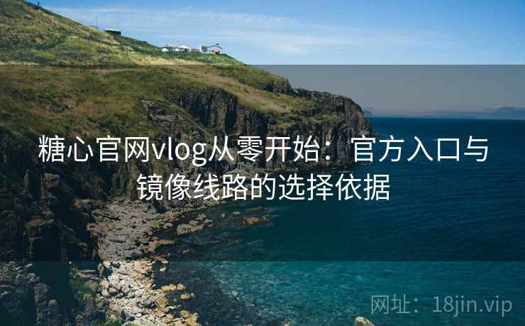 糖心官网vlog从零开始：官方入口与镜像线路的选择依据